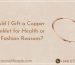 Should I Gift a Copper Anklet for Health or Fashion Reasons?